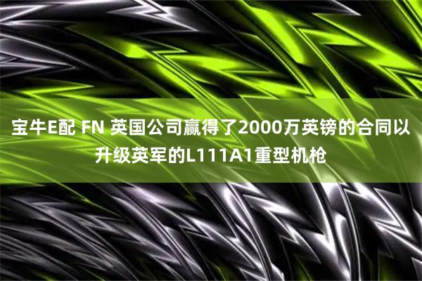 宝牛E配 FN 英国公司赢得了2000万英镑的合同以升级英军的L111A1重型机枪
