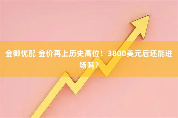 金御优配 金价再上历史高位！3800美元后还能进场吗？