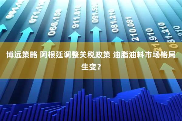 博远策略 阿根廷调整关税政策 油脂油料市场格局生变？
