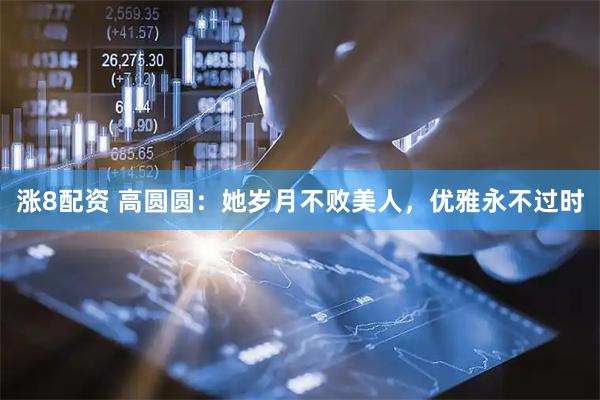 涨8配资 高圆圆：她岁月不败美人，优雅永不过时