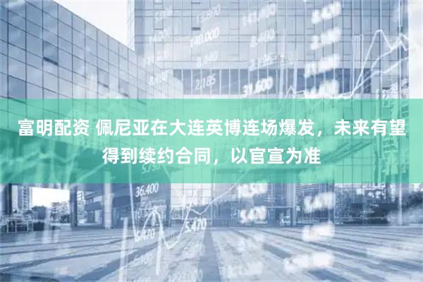 富明配资 佩尼亚在大连英博连场爆发，未来有望得到续约合同，以官宣为准