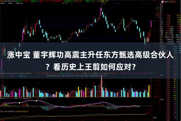 涨中宝 董宇辉功高震主升任东方甄选高级合伙人？看历史上王翦如何应对？