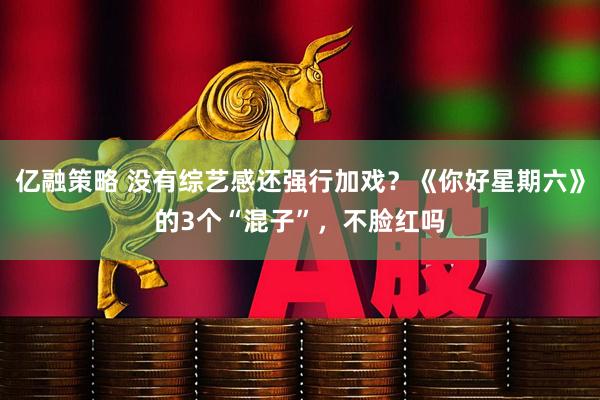 亿融策略 没有综艺感还强行加戏？《你好星期六》的3个“混子”，不脸红吗