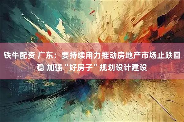 铁牛配资 广东：要持续用力推动房地产市场止跌回稳 加强“好房子”规划设计建设
