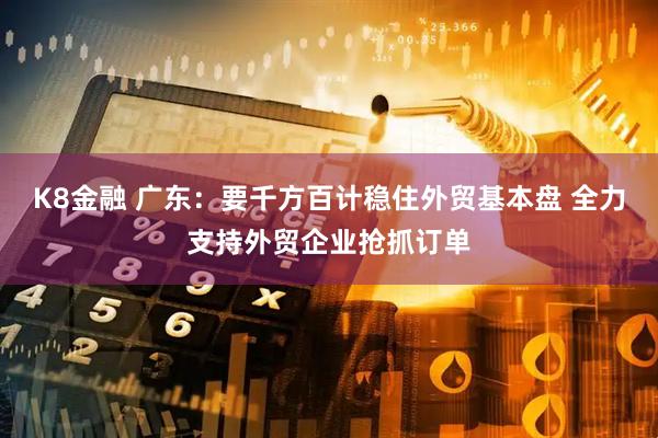 K8金融 广东：要千方百计稳住外贸基本盘 全力支持外贸企业抢抓订单